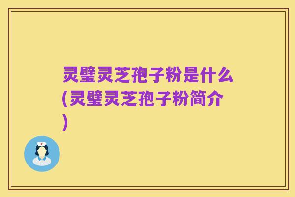 灵璧灵芝孢子粉是什么(灵璧灵芝孢子粉简介)