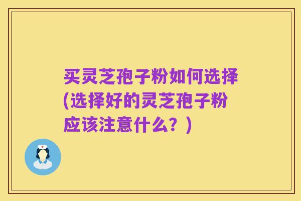 买灵芝孢子粉如何选择(选择好的灵芝孢子粉应该注意什么?)