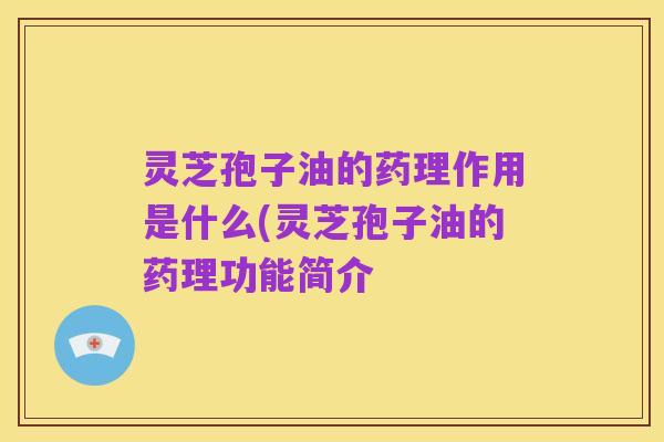 灵芝孢子油的药理作用是什么(灵芝孢子油的药理功能简介