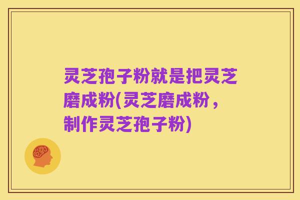 灵芝孢子粉就是把灵芝磨成粉(灵芝磨成粉,制作灵芝孢子粉)