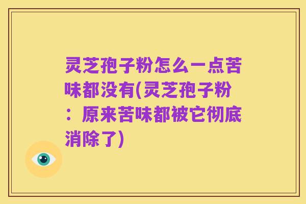 灵芝孢子粉怎么一点苦味都没有(灵芝孢子粉:原来苦味都被它彻底消除了)