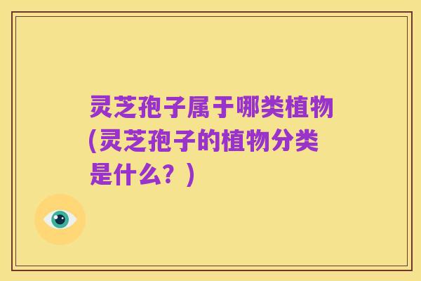 灵芝孢子属于哪类植物(灵芝孢子的植物分类是什么？)