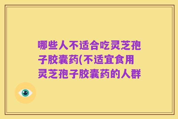哪些人不适合吃灵芝孢子胶囊药(不适宜食用灵芝孢子胶囊药的人群