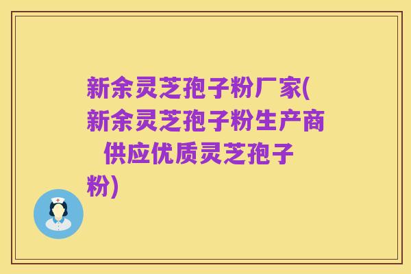 新余灵芝孢子粉厂家(新余灵芝孢子粉生产商 供应优质灵芝孢子粉)