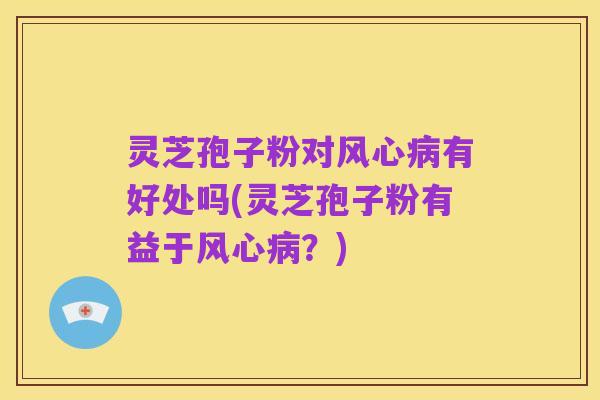 灵芝孢子粉对风心病有好处吗(灵芝孢子粉有益于风心病？)