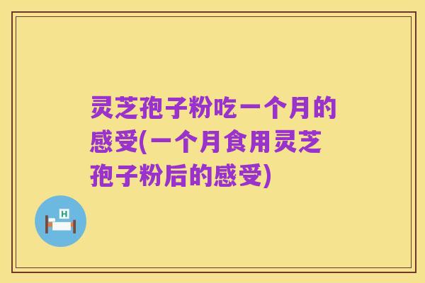 灵芝孢子粉吃一个月的感受(一个月食用灵芝孢子粉后的感受)