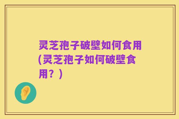 灵芝孢子破壁如何食用(灵芝孢子如何破壁食用?)