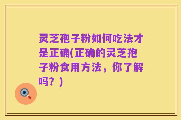 灵芝孢子粉如何吃法才是正确(正确的灵芝孢子粉食用方法，你了解吗？)