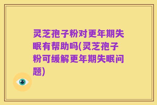 灵芝孢子粉对更年期失眠有帮助吗(灵芝孢子粉可缓解更年期失眠问题)