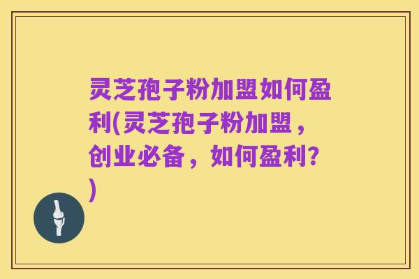 灵芝孢子粉加盟如何盈利(灵芝孢子粉加盟,创业必备,如何盈利?)