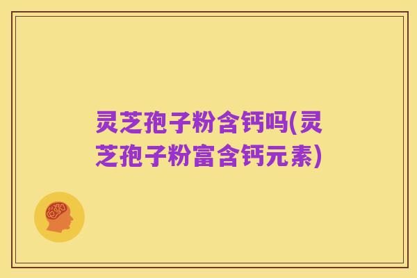 灵芝孢子粉含钙吗(灵芝孢子粉富含钙元素)