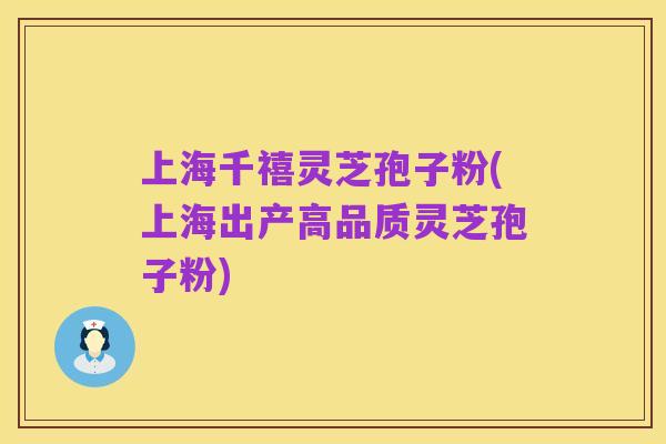 上海千禧灵芝孢子粉(上海出产高品质灵芝孢子粉)
