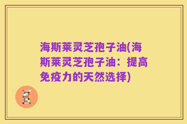 海斯莱灵芝孢子油(海斯莱灵芝孢子油：提高免疫力的天然选择)