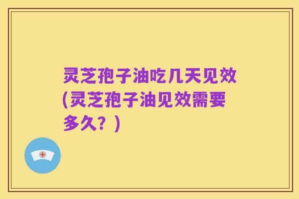 灵芝孢子油吃几天见效(灵芝孢子油见效需要多久?)