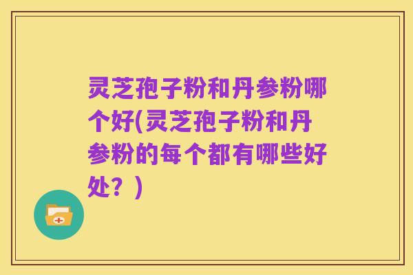 灵芝孢子粉和丹参粉哪个好(灵芝孢子粉和丹参粉的每个都有哪些好处?)