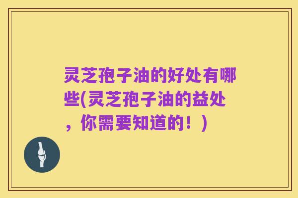 灵芝孢子油的好处有哪些(灵芝孢子油的益处，你需要知道的！)