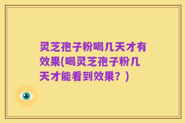 灵芝孢子粉喝几天才有效果(喝灵芝孢子粉几天才能看到效果?)