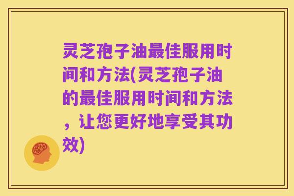 灵芝孢子油最佳服用时间和方法(灵芝孢子油的最佳服用时间和方法，让您更好地享受其功效)
