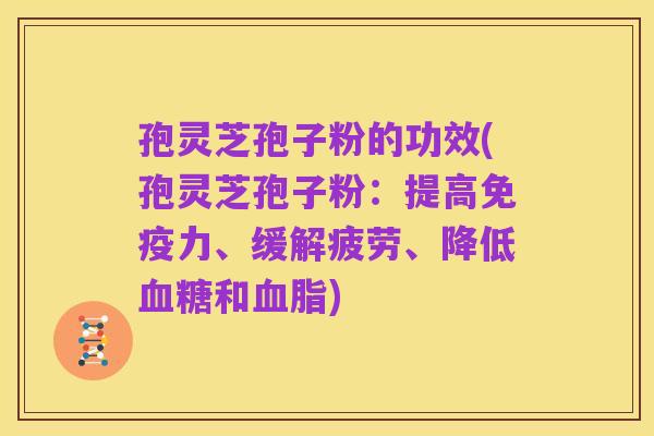 孢灵芝孢子粉的功效(孢灵芝孢子粉:提高免疫力、缓解疲劳、降低血糖和血脂)