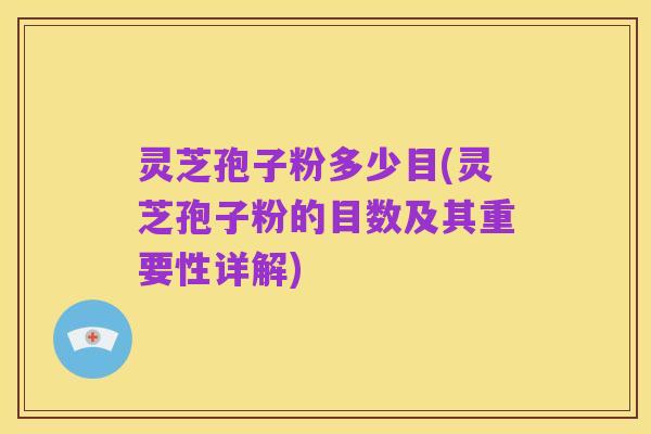 灵芝孢子粉多少目(灵芝孢子粉的目数及其重要性详解)