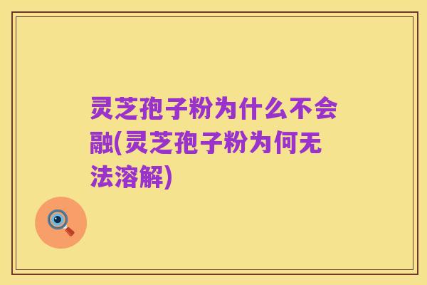 灵芝孢子粉为什么不会融(灵芝孢子粉为何无法溶解)