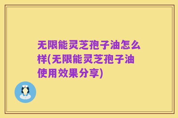 无限能灵芝孢子油怎么样(无限能灵芝孢子油使用效果分享)