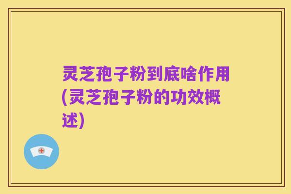 灵芝孢子粉到底啥作用(灵芝孢子粉的功效概述)