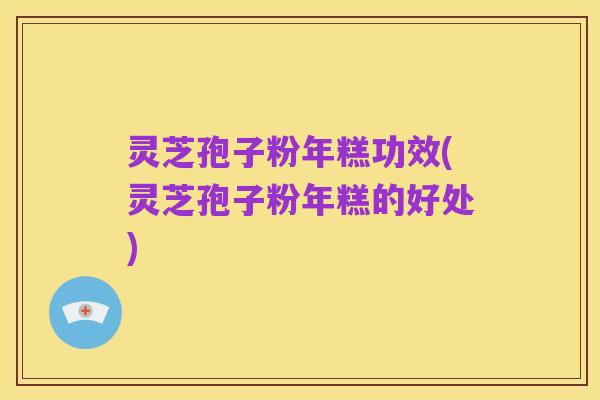 灵芝孢子粉年糕功效(灵芝孢子粉年糕的好处)
