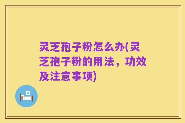 灵芝孢子粉怎么办(灵芝孢子粉的用法,功效及注意事项)