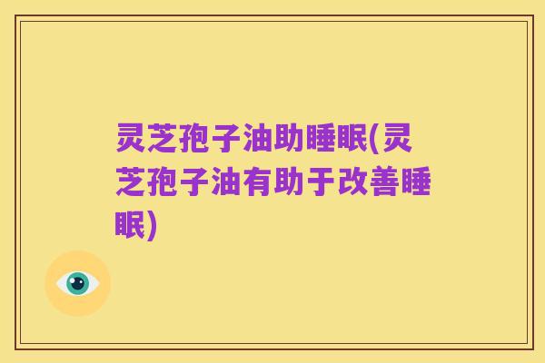 灵芝孢子油助睡眠(灵芝孢子油有助于改善睡眠)