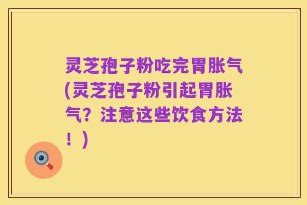 灵芝孢子粉吃完胃胀气(灵芝孢子粉引起胃胀气?注意这些饮食方法!)