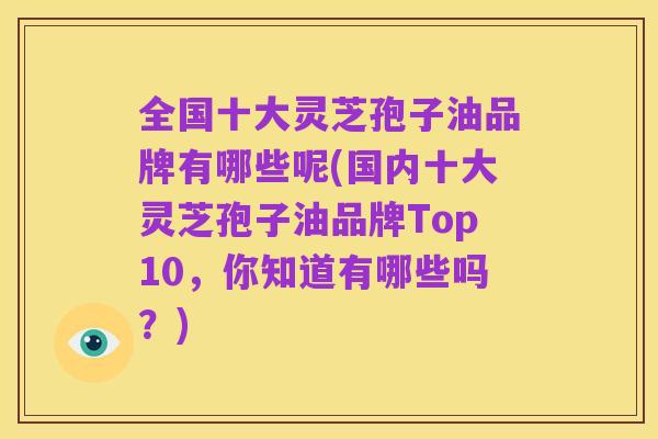 全国十大灵芝孢子油品牌有哪些呢(国内十大灵芝孢子油品牌Top10,你知道有哪些吗?)