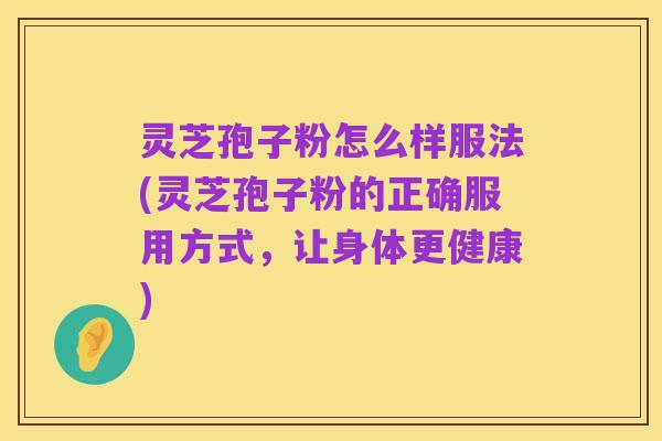 灵芝孢子粉怎么样服法(灵芝孢子粉的正确服用方式,让身体更健康)