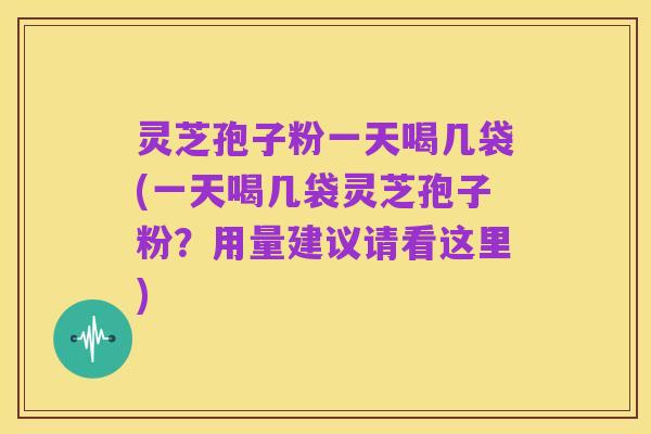 灵芝孢子粉一天喝几袋(一天喝几袋灵芝孢子粉？用量建议请看这里)