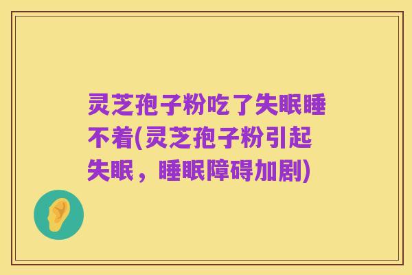 灵芝孢子粉吃了失眠睡不着(灵芝孢子粉引起失眠,睡眠障碍加剧)