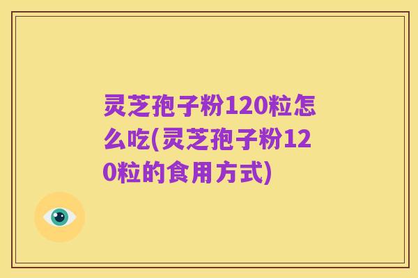 灵芝孢子粉120粒怎么吃(灵芝孢子粉120粒的食用方式)