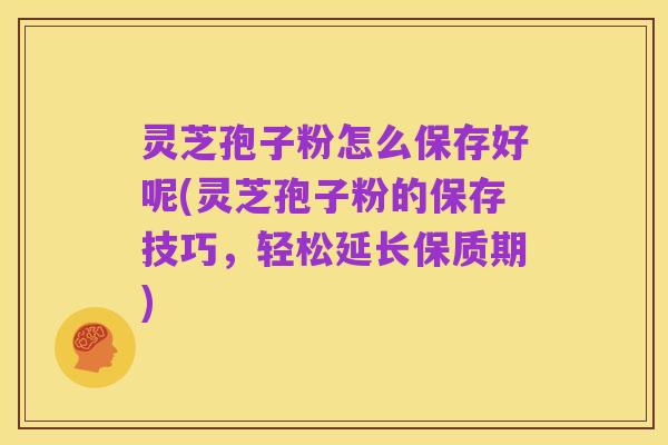 灵芝孢子粉怎么保存好呢(灵芝孢子粉的保存技巧,轻松延长保质期)