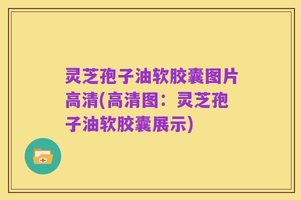 灵芝孢子油软胶囊图片高清(高清图：灵芝孢子油软胶囊展示)