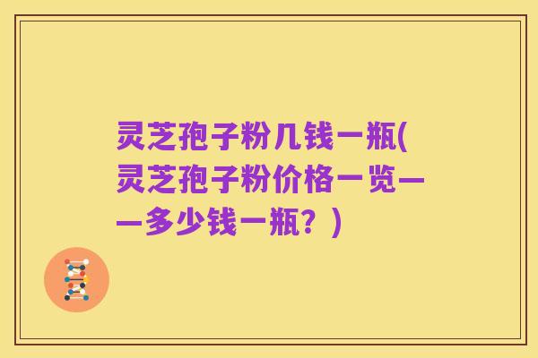 灵芝孢子粉几钱一瓶(灵芝孢子粉价格一览——多少钱一瓶?)