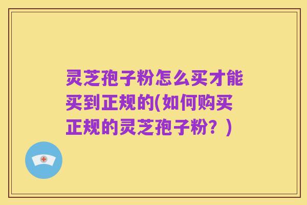 灵芝孢子粉怎么买才能买到正规的(如何购买正规的灵芝孢子粉?)