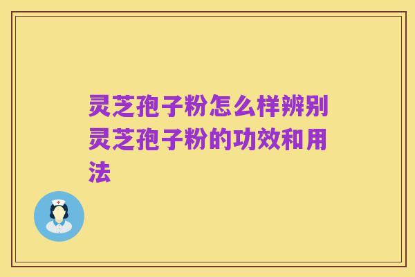 灵芝孢子粉怎么样辨别灵芝孢子粉的功效和用法