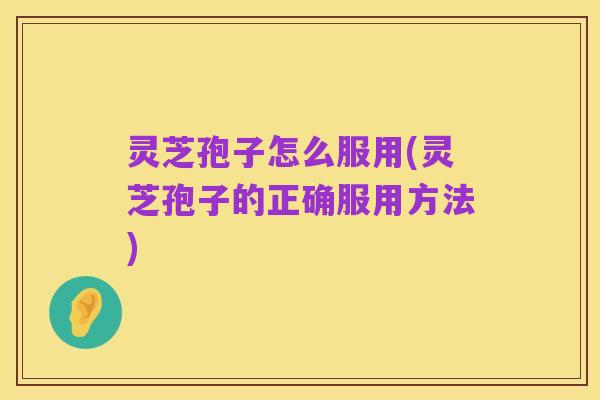 灵芝孢子怎么服用(灵芝孢子的正确服用方法)
