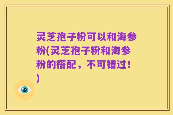 灵芝孢子粉可以和海参粉(灵芝孢子粉和海参粉的搭配,不可错过!)
