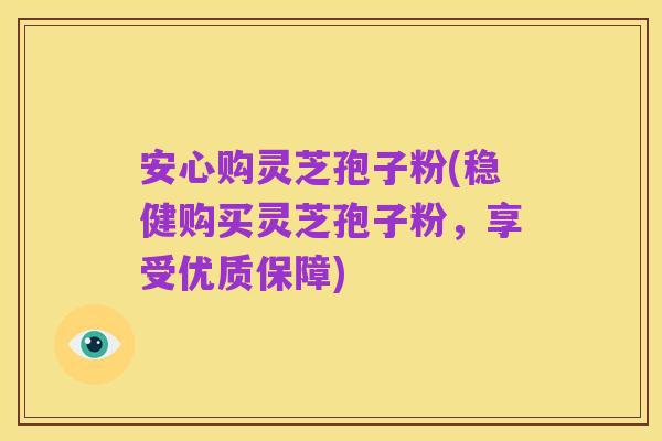 安心购灵芝孢子粉(稳健购买灵芝孢子粉,享受优质保障)
