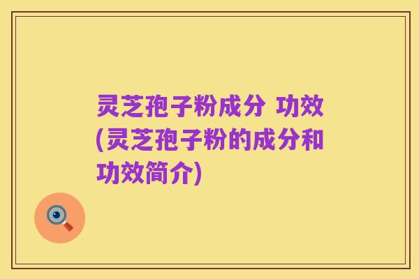 灵芝孢子粉成分 功效(灵芝孢子粉的成分和功效简介)