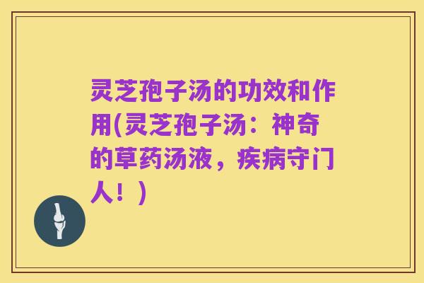 灵芝孢子汤的功效和作用(灵芝孢子汤:神奇的草药汤液,疾病守门人!)