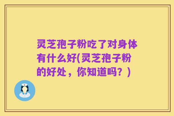 灵芝孢子粉吃了对身体有什么好(灵芝孢子粉的好处，你知道吗？)