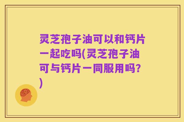 灵芝孢子油可以和钙片一起吃吗(灵芝孢子油可与钙片一同服用吗？)