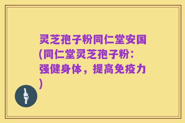 灵芝孢子粉同仁堂安国(同仁堂灵芝孢子粉:强健身体,提高免疫力)