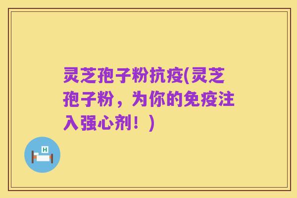灵芝孢子粉抗疫(灵芝孢子粉，为你的免疫注入强心剂！)